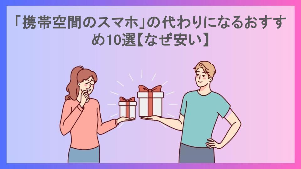 「携帯空間のスマホ」の代わりになるおすすめ10選【なぜ安い】